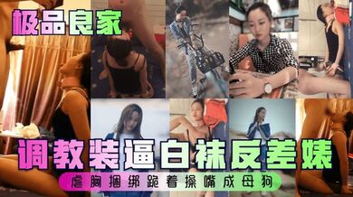 【极品良家】调教装逼白袜反差婊，虐胸捆绑跪着操嘴成母狗