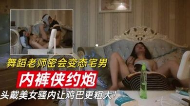 舞蹈老师密会变态宅男 内裤侠约炮 头戴美女骚内让鸡巴更粗大