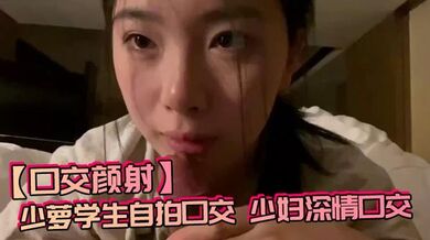 【口交颜射】少萝学生自拍口交，少妇深情口交
