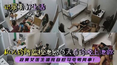 【记录美好生活】私人诊所监控泄密！白天看诊晚上泄欲！寂寞女医生值班自慰勾引男同事！