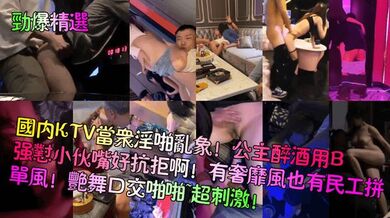 【劲爆精选】国内KTV当众淫啪乱象！公主醉酒用B强怼小伙嘴好抗拒啊！有奢靡风也有民工拼单风！艳舞口交啪啪~超刺激！